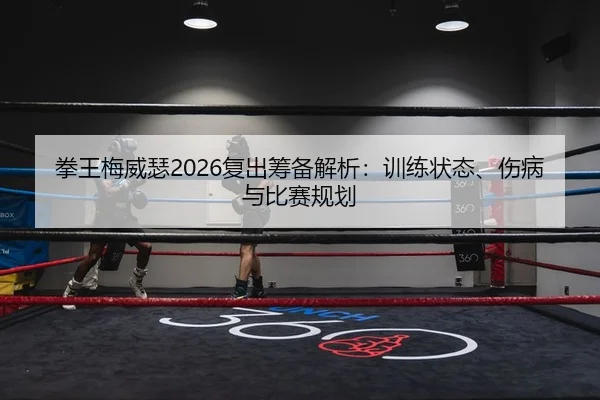 拳王梅威瑟2026复出筹备解析：训练状态、伤病与比赛规划