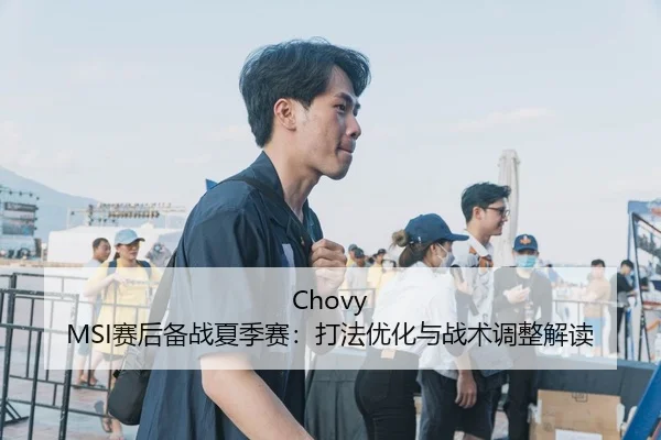 Chovy MSI赛后备战夏季赛：打法优化与战术调整解读