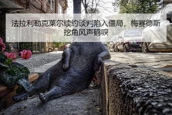 法拉利勒克莱尔续约谈判陷入僵局，梅赛德斯挖角风声鹤唳